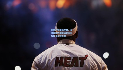 电竞产业蓬勃发展,全球赛事热潮推动职业化与商业化新高度