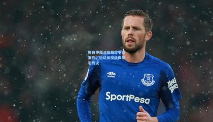 体育仲裁法庭裁定争议案件,运动员权益保障引热议