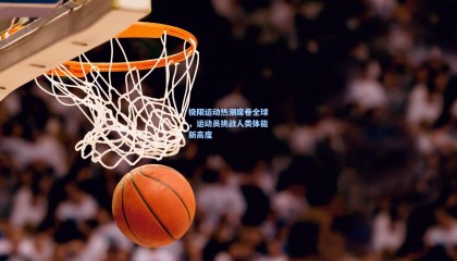 极限运动热潮席卷全球,运动员挑战人类体能新高度
