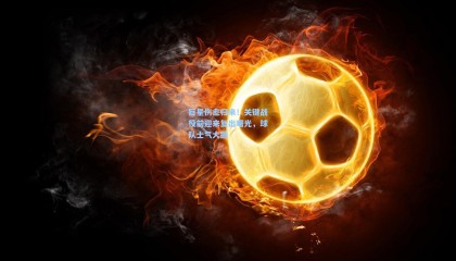 巨星伤愈归来!关键战役前迎来复出曙光,球队士气大振