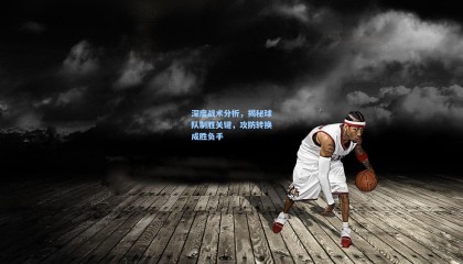深度战术分析,揭秘球队制胜关键,攻防转换成胜负手