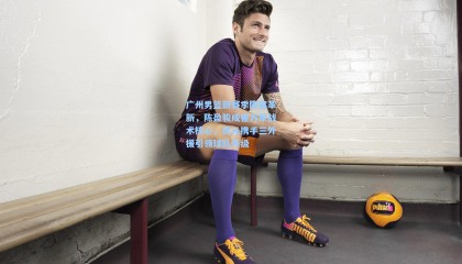 广州男篮新赛季阵容革新，陈盈骏成崔万军战术核心，状元携手三外援引领球队升级