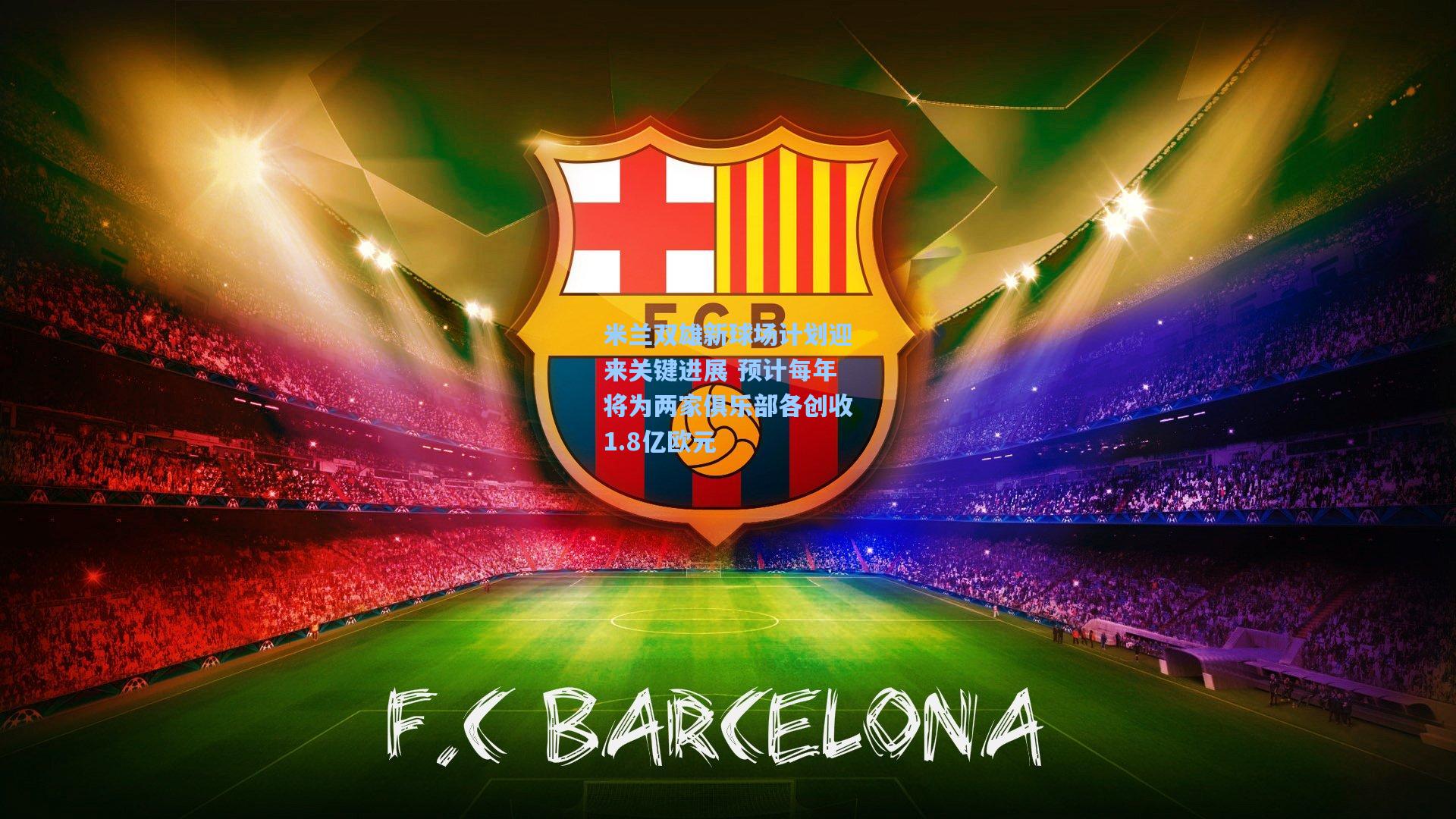 米兰双雄新球场计划迎来关键进展 预计每年将为两家俱乐部各创收1.8亿欧元