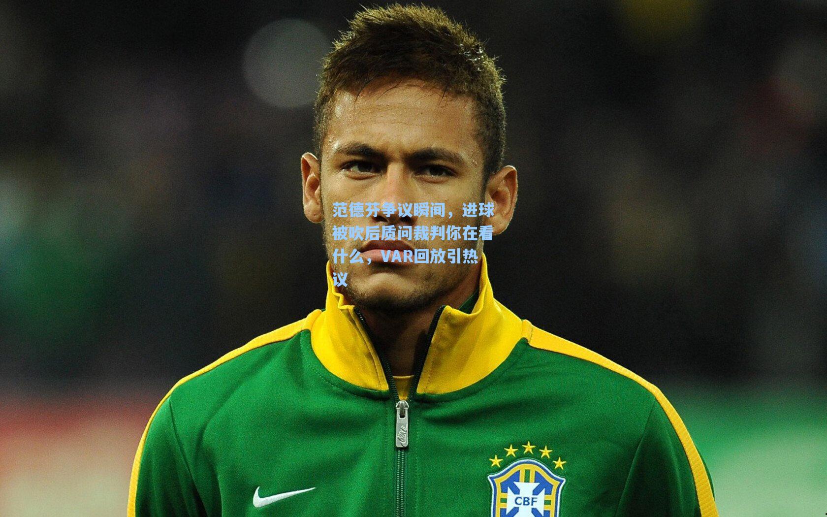范德芬争议瞬间，进球被吹后质问裁判你在看什么，VAR回放引热议