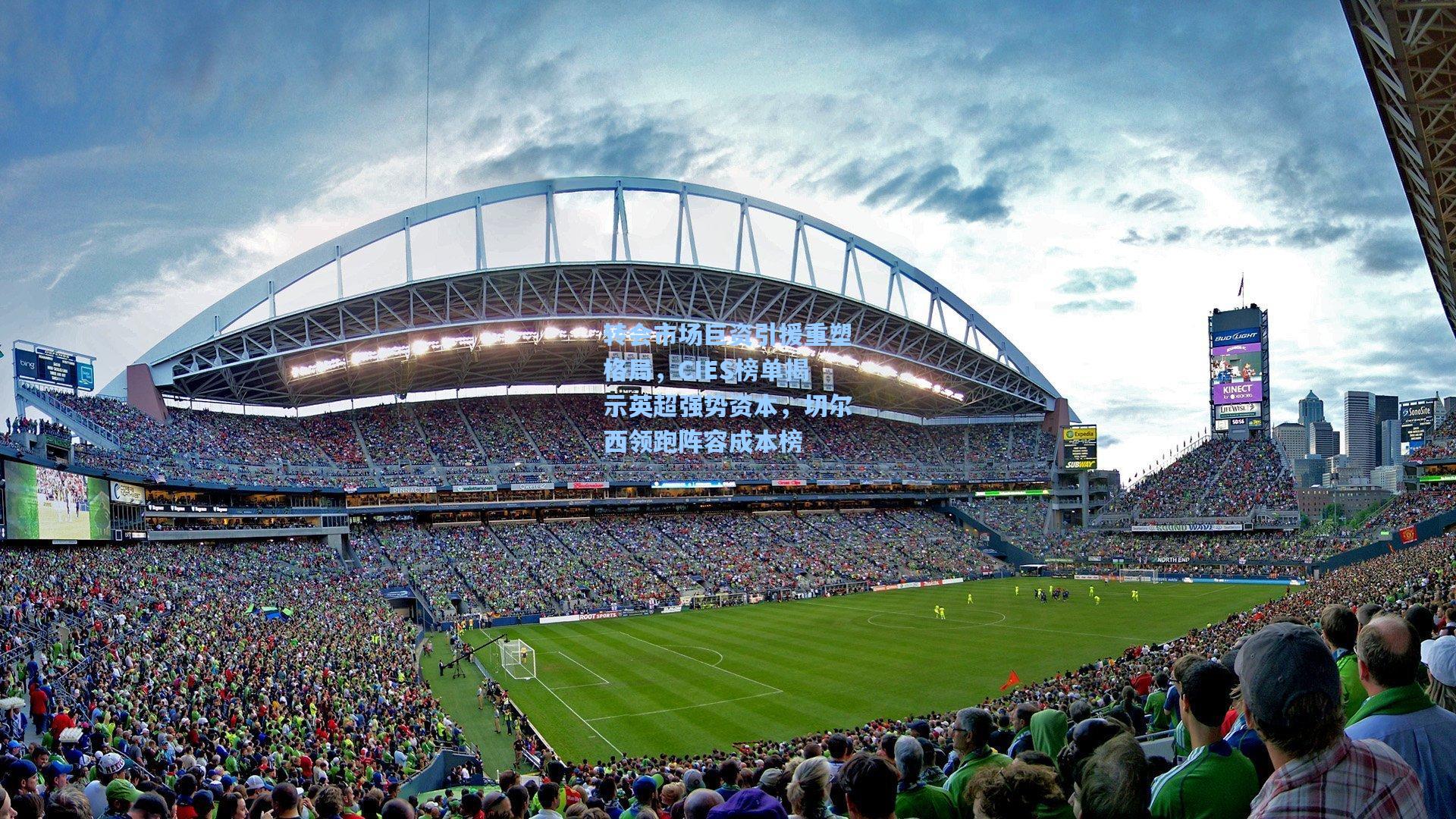 转会市场巨资引援重塑格局，CIES榜单揭示英超强势资本，切尔西领跑阵容成本榜