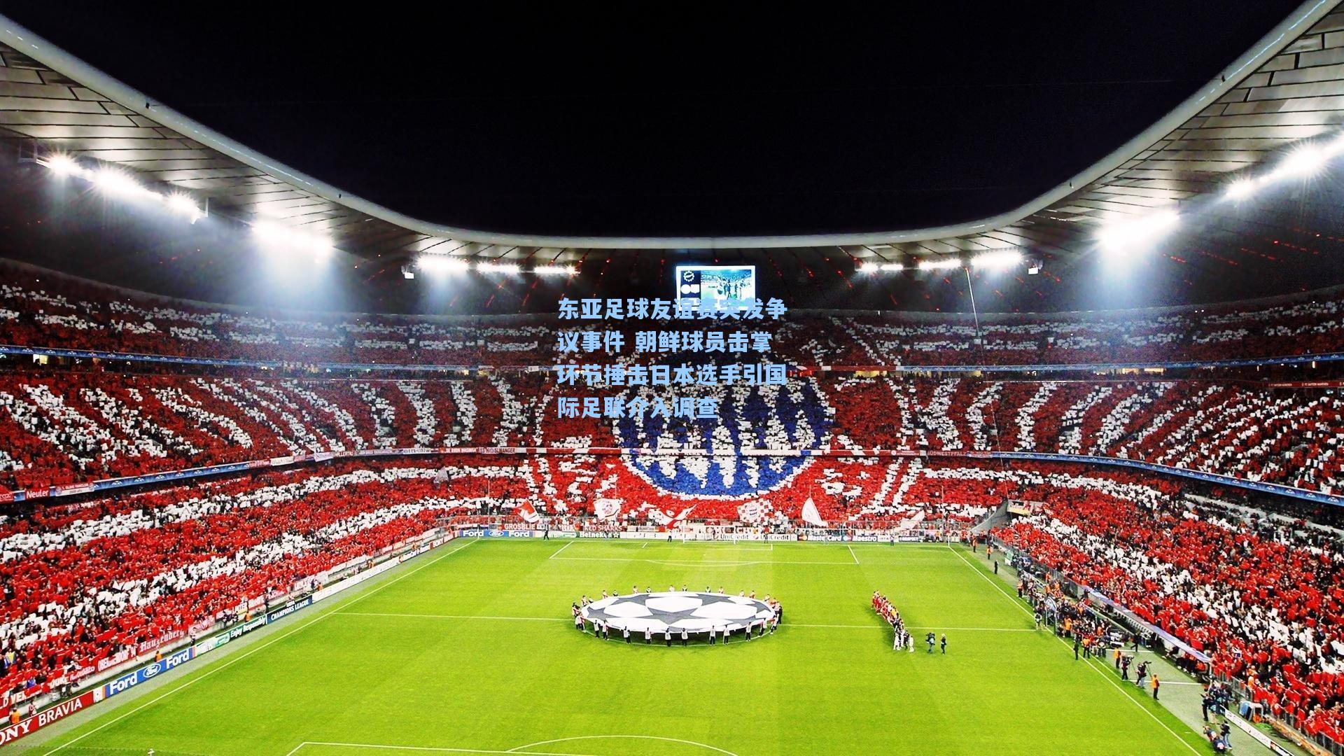 东亚足球友谊赛突发争议事件 朝鲜球员击掌环节捶击日本选手引国际足联介入调查