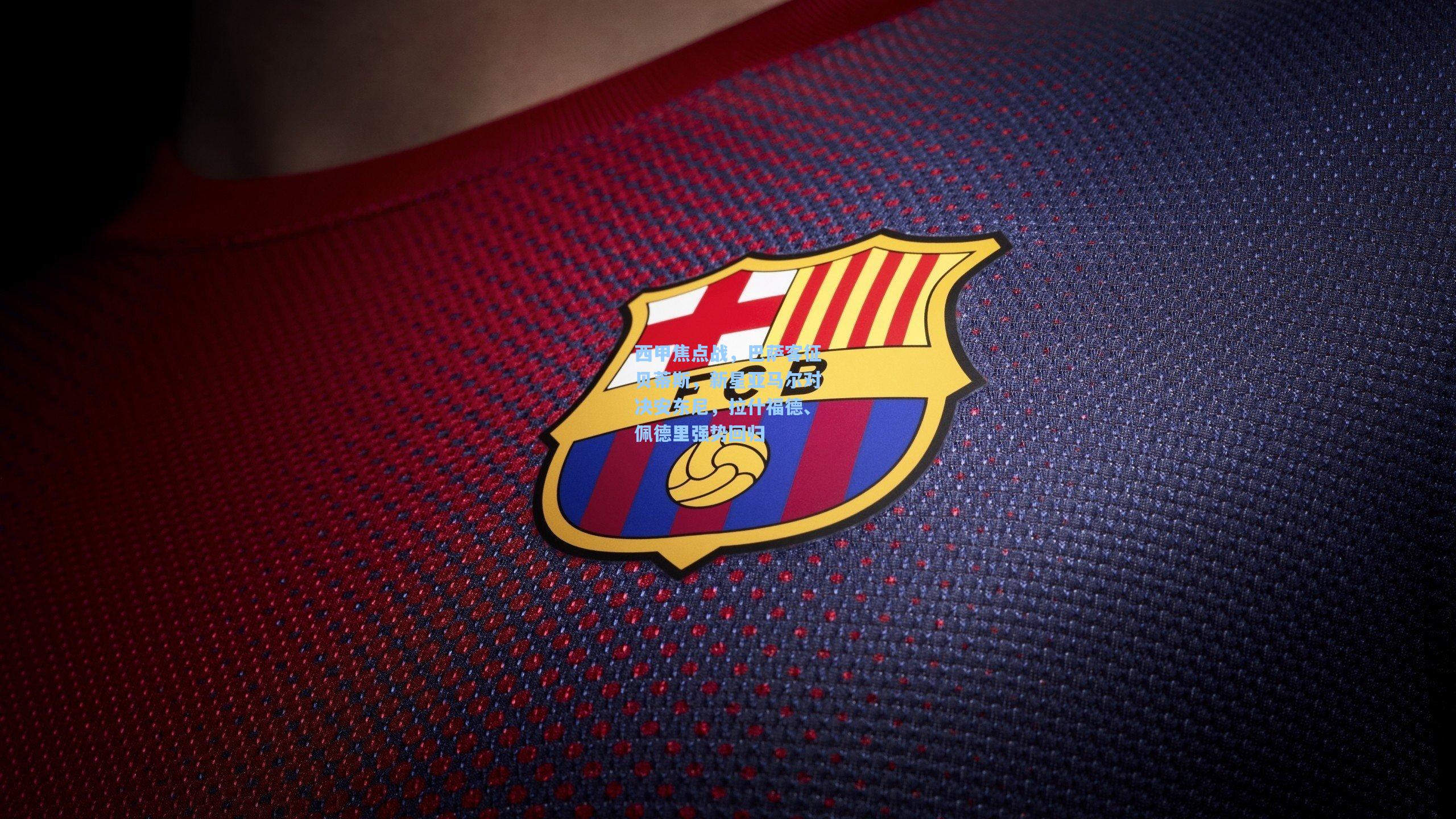 西甲焦点战，巴萨客征贝蒂斯，新星亚马尔对决安东尼，拉什福德、佩德里强势回归