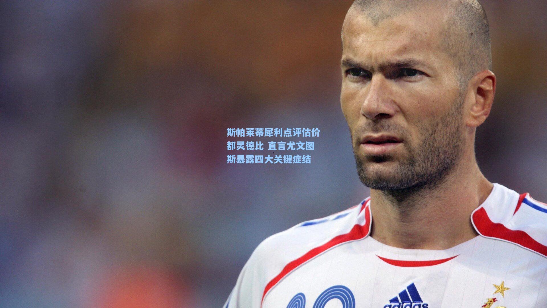 斯帕莱蒂犀利点评估价都灵德比 直言尤文图斯暴露四大关键症结