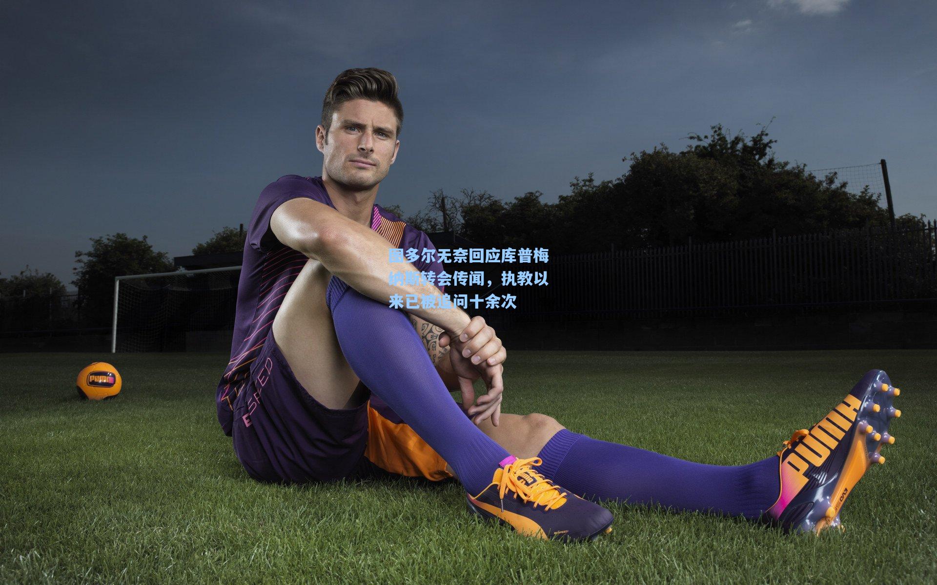 图多尔无奈回应库普梅纳斯转会传闻，执教以来已被追问十余次