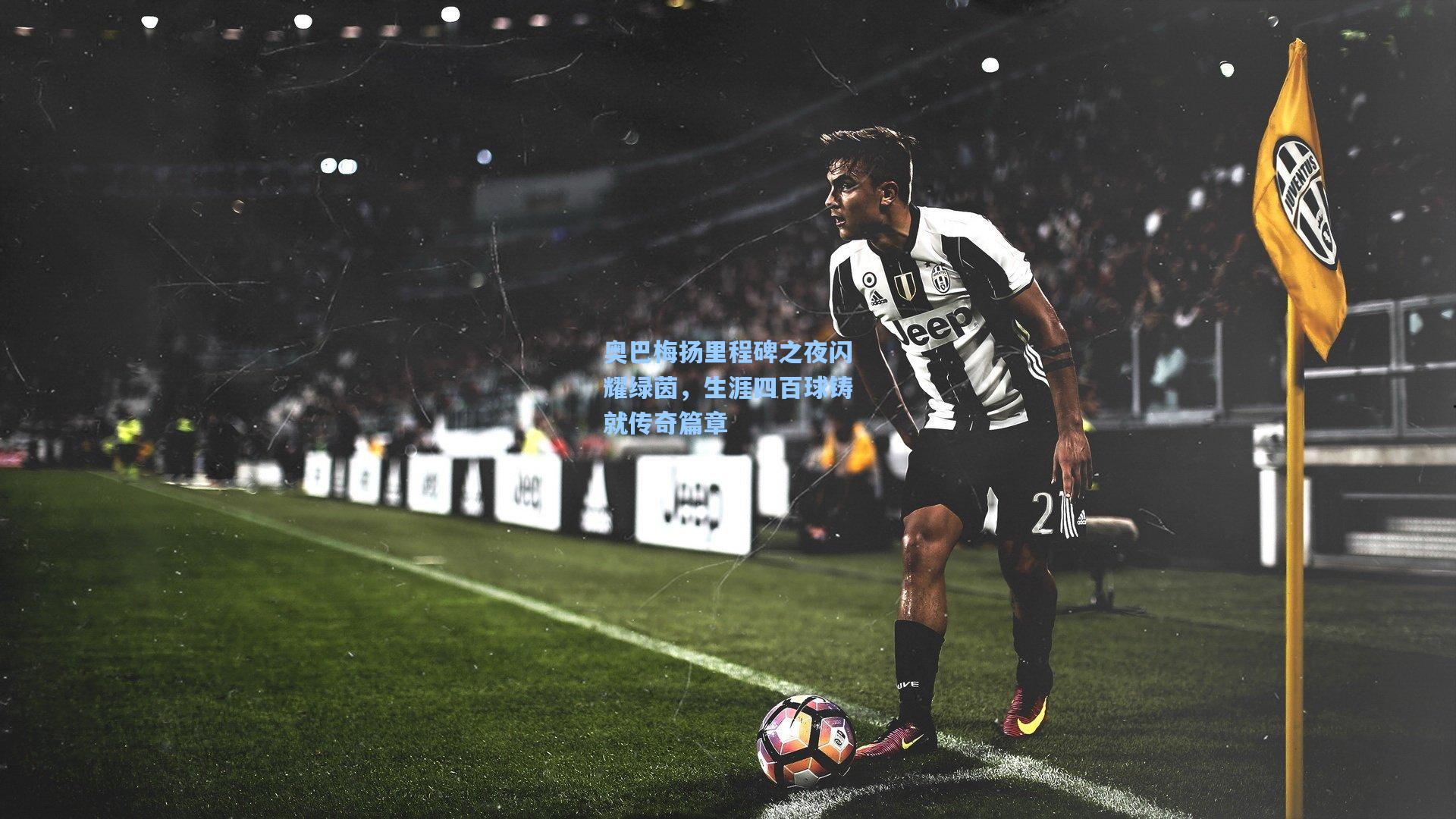 奥巴梅扬里程碑之夜闪耀绿茵，生涯四百球铸就传奇篇章